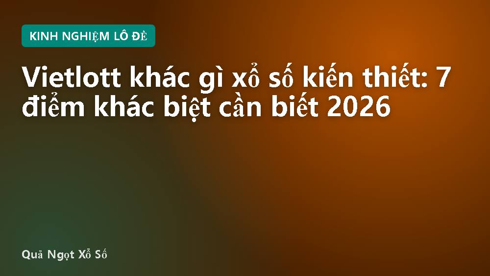 Vietlott khác gì xổ số kiến thiết: 7 điểm khác biệt cần biết 2026