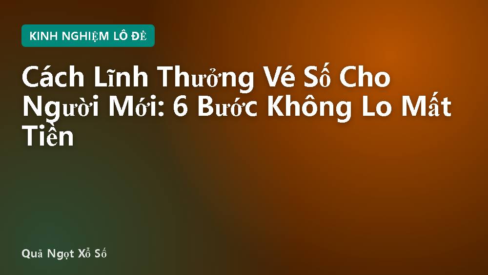 Cách Lĩnh Thưởng Vé Số Cho Người Mới: 6 Bước Không Lo Mất Tiền