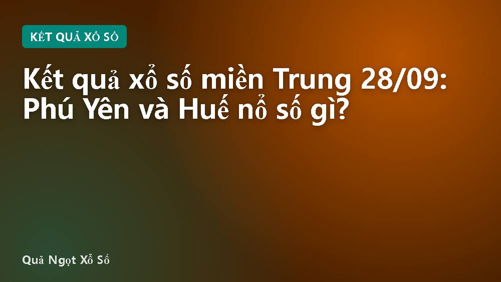 Kết quả xổ số miền Trung 28/09: Phú Yên và Huế nổ số gì?